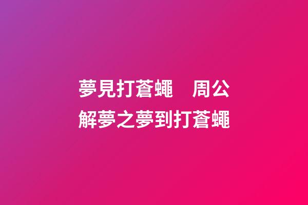 夢見打蒼蠅　周公解夢之夢到打蒼蠅
